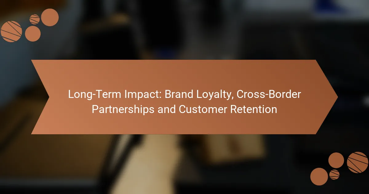 Long-Term Impact: Brand Loyalty, Cross-Border Partnerships and Customer Retention