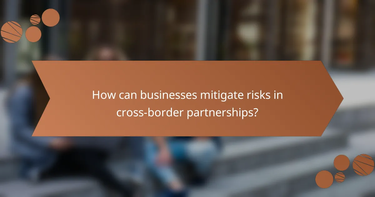 How can businesses mitigate risks in cross-border partnerships?