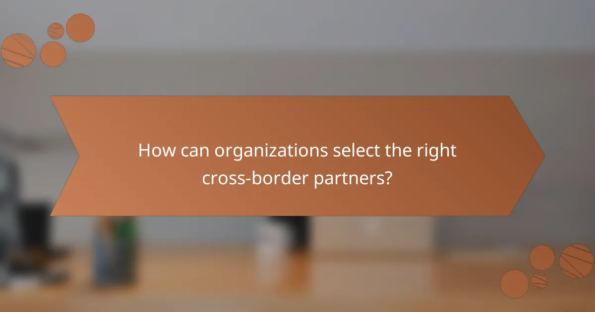 How can organizations select the right cross-border partners?