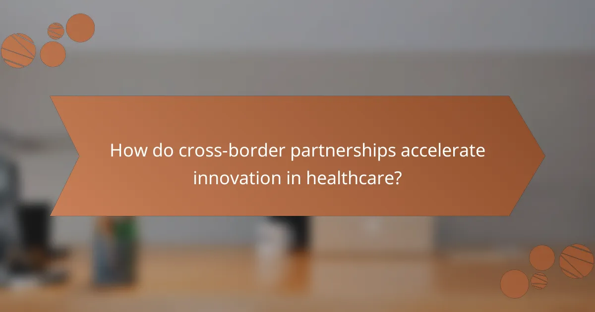 How do cross-border partnerships accelerate innovation in healthcare?
