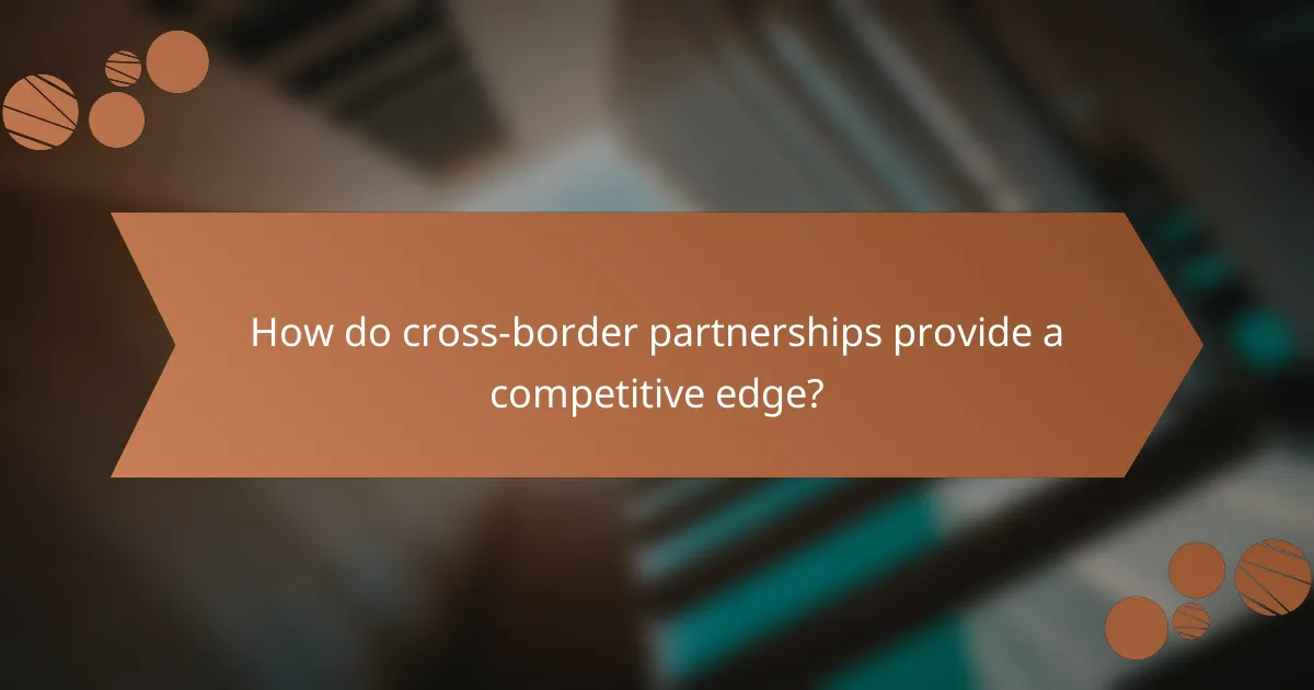 How do cross-border partnerships provide a competitive edge?