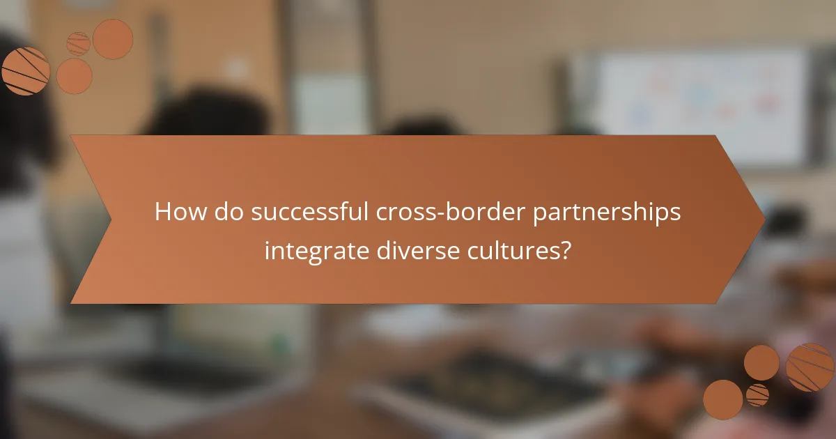How do successful cross-border partnerships integrate diverse cultures?