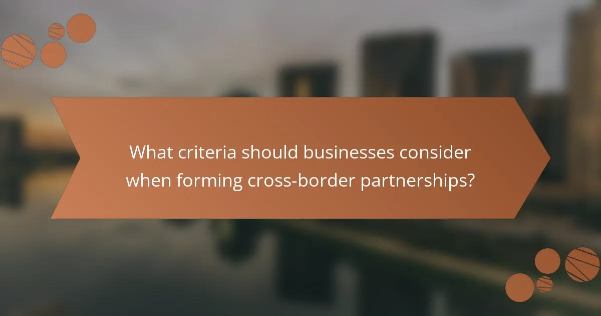 What criteria should businesses consider when forming cross-border partnerships?
